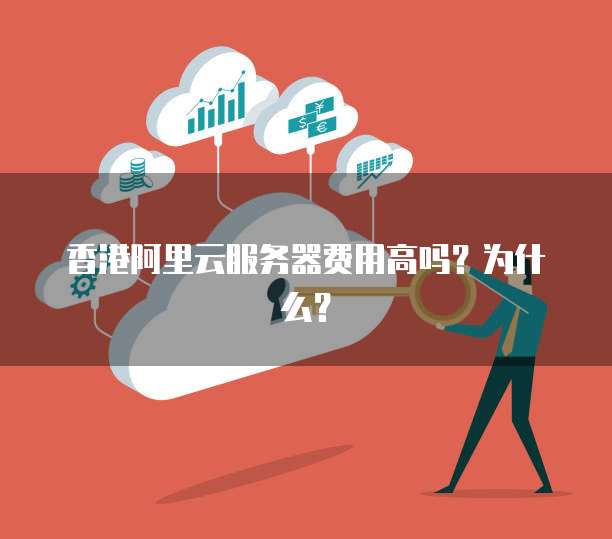 香港阿里云服务器费用高吗?为什么?