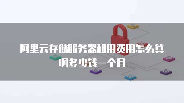 阿里云存储服务器租用费用怎么算啊多少钱一个月