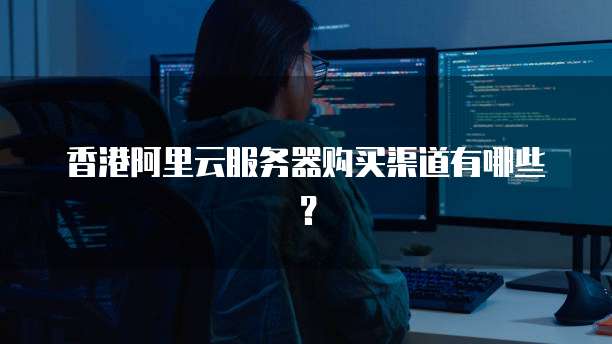 香港阿里云服务器购买渠道有哪些？