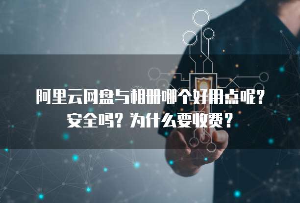 阿里云网盘与相册哪个好用点呢?安全吗?为什么要收费?