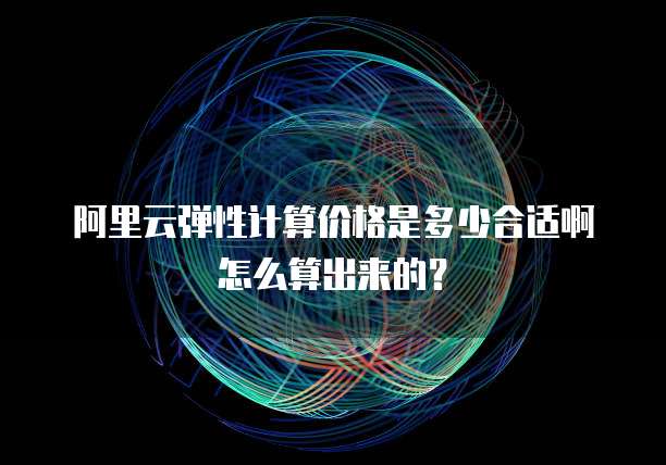 阿里云弹性计算价格是多少合适啊怎么算出来的?