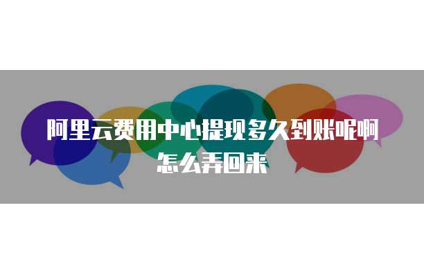 阿里云费用中心提现多久到账呢啊怎么弄回来