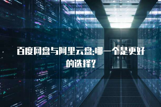 百度网盘与阿里云盘:哪一个是更好的选择?