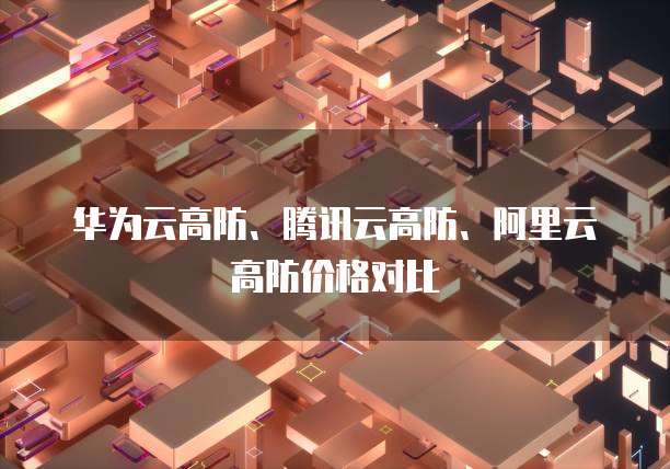 华为云高防、腾讯云高防、阿里云高防价格对比