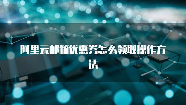 阿里云邮箱优惠券怎么领取操作方法
