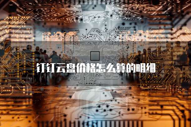 钉钉云盘价格怎么算的明细