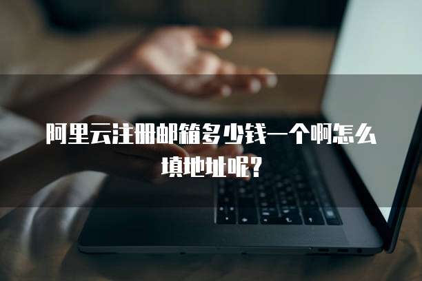 阿里云注册邮箱多少钱一个啊怎么填地址呢？