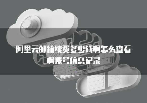 阿里云邮箱续费多少钱啊怎么查看啊账号信息记录