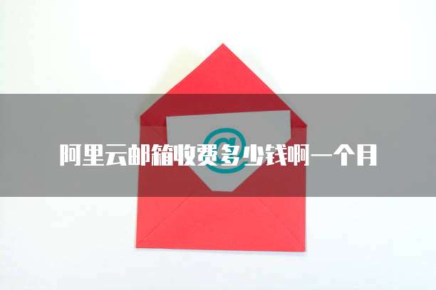 阿里云邮箱收费多少钱啊一个月