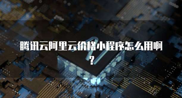 腾讯云阿里云价格小程序怎么用啊?