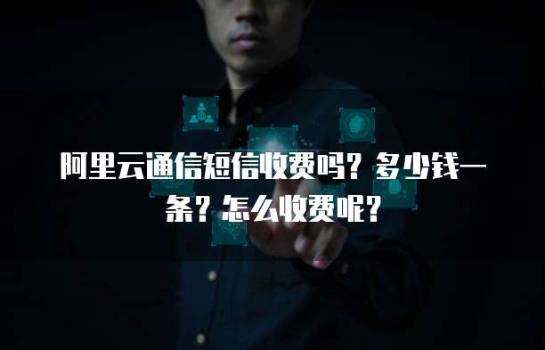 阿里云通信短信收费吗?多少钱一条?怎么收费呢?