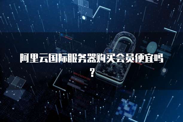 阿里云国际服务器购买会员便宜吗?
