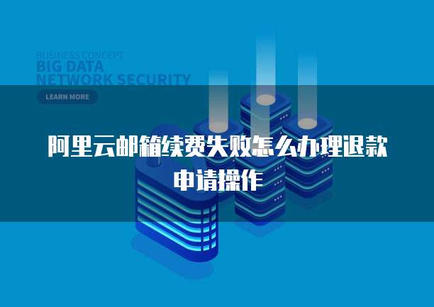 阿里云邮箱续费失败怎么办理退款申请操作