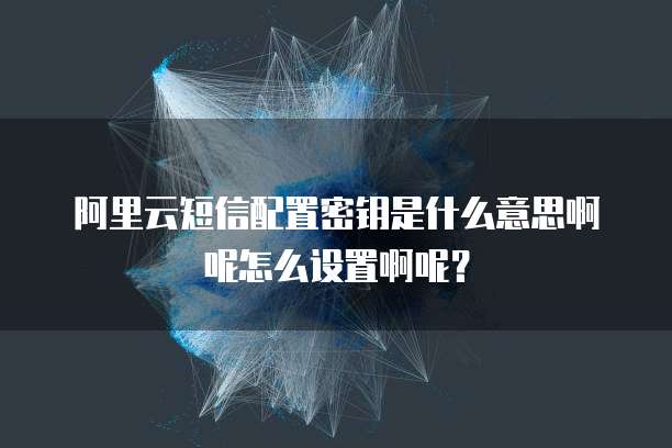 阿里云短信配置密钥是什么意思啊呢怎么设置啊呢?
