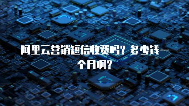 阿里云营销短信收费吗?多少钱一个月啊?