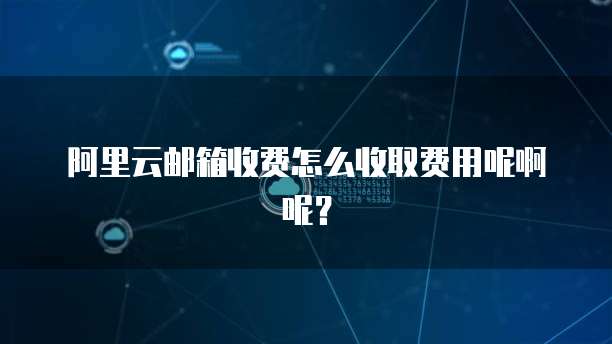 阿里云邮箱收费怎么收取费用呢啊呢？