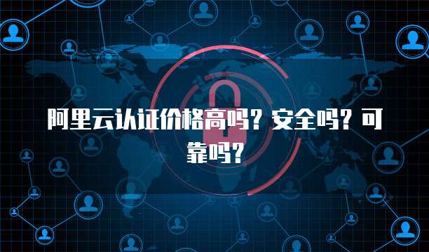 阿里云认证价格高吗?安全吗?可靠吗?