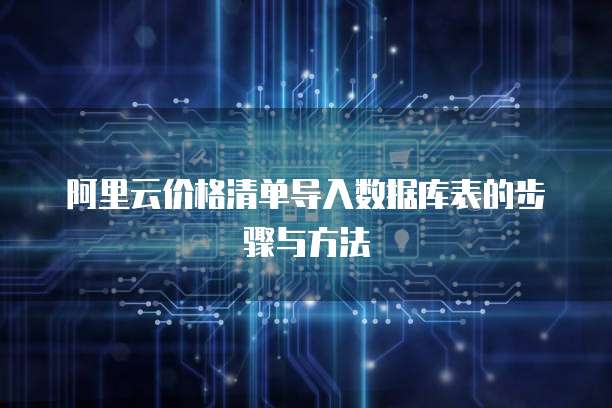 阿里云价格清单导入数据库表的步骤与方法