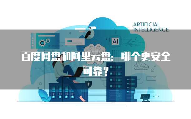 百度网盘和阿里云盘:哪个更安全可靠?