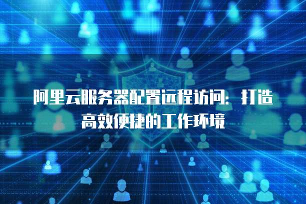 阿里云服务器配置远程访问:打造高效便捷的工作环境