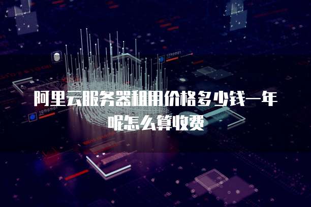 阿里云服务器租用价格多少钱一年呢怎么算收费