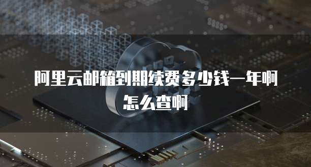 阿里云邮箱到期续费多少钱一年啊怎么查啊