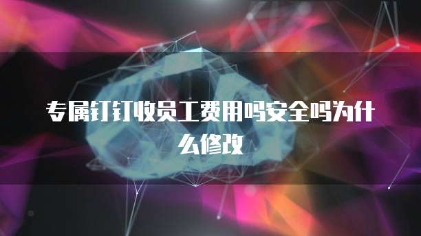 专属钉钉收员工费用吗安全吗为什么修改