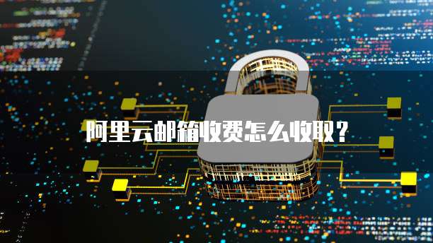 阿里云邮箱收费怎么收取？