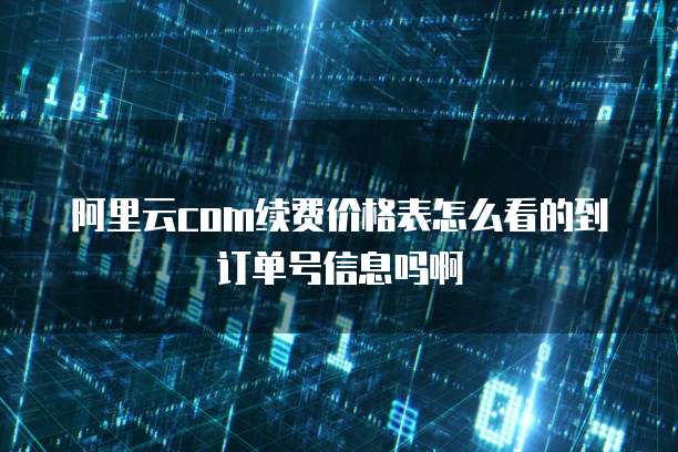 阿里云com续费价格表怎么看的到订单号信息吗啊
