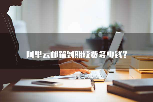 阿里云邮箱到期续费多少钱?
