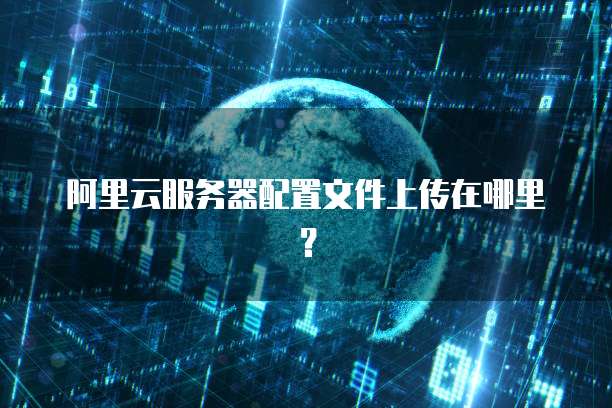 阿里云服务器配置文件上传在哪里?