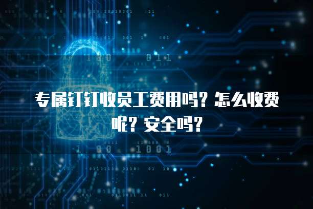 专属钉钉收员工费用吗?怎么收费呢?安全吗?