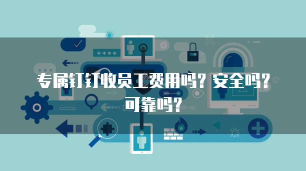 专属钉钉收员工费用吗?安全吗?可靠吗?