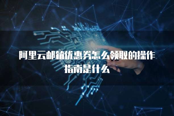 阿里云邮箱优惠券怎么领取的操作指南是什么