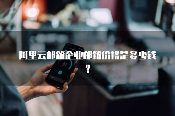 阿里云邮箱企业邮箱价格是多少钱?