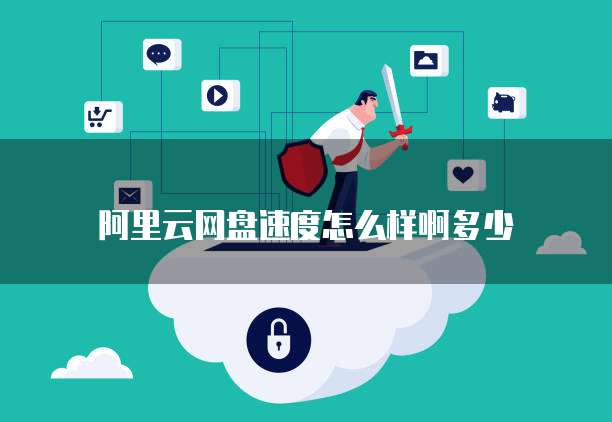 阿里云网盘速度怎么样啊多少