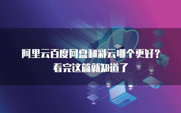 阿里云百度网盘和彩云哪个更好?看完这篇就知道了