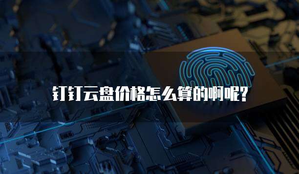 钉钉云盘价格怎么算的啊呢?