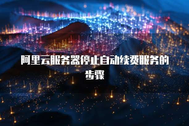 阿里云服务器停止自动续费服务的步骤