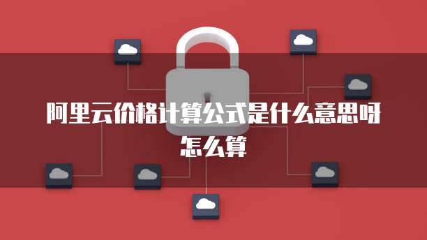 阿里云价格计算公式是什么意思呀怎么算