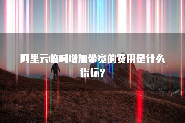 阿里云临时增加带宽的费用是什么指标?