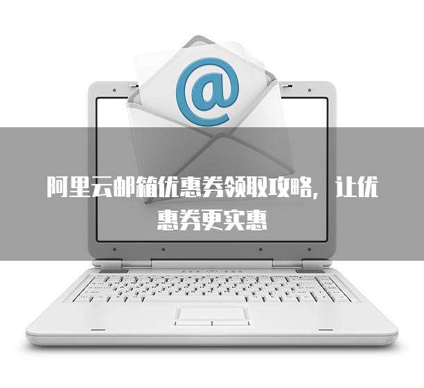 阿里云邮箱优惠券领取攻略,让优惠券更实惠