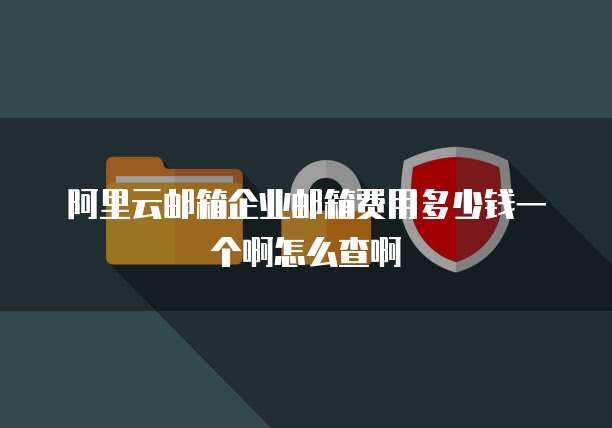 阿里云邮箱企业邮箱费用多少钱一个啊怎么查啊