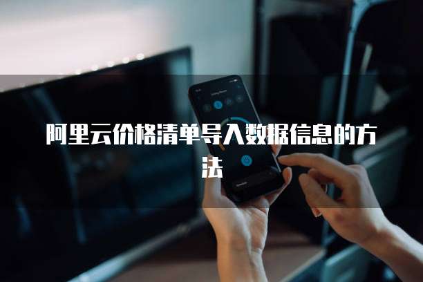 阿里云价格清单导入数据信息的方法