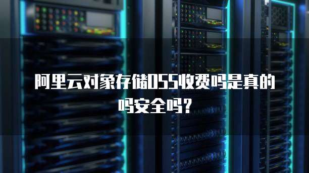 阿里云对象存储OSS收费吗是真的吗安全吗?