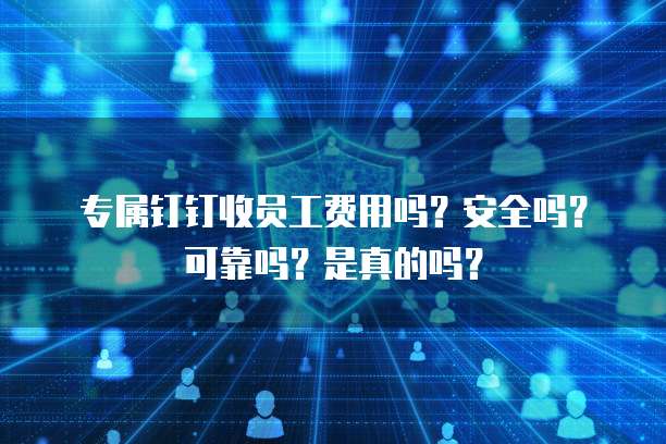 专属钉钉收员工费用吗?安全吗?可靠吗?是真的吗?