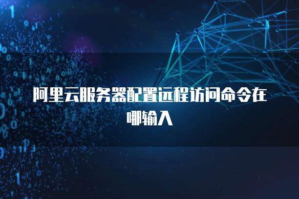 阿里云服务器配置远程访问命令在哪输入
