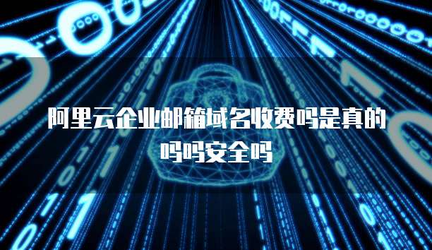 阿里云企业邮箱域名收费吗是真的吗吗安全吗