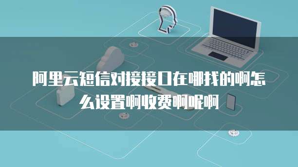 阿里云短信对接接口在哪找的啊怎么设置啊收费啊呢啊