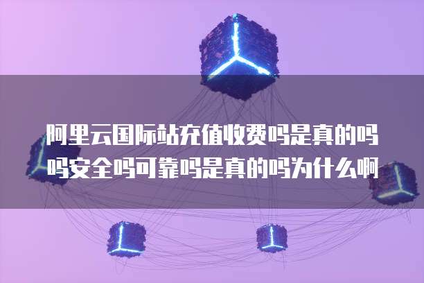 阿里云国际站充值收费吗是真的吗吗安全吗可靠吗是真的吗为什么啊
